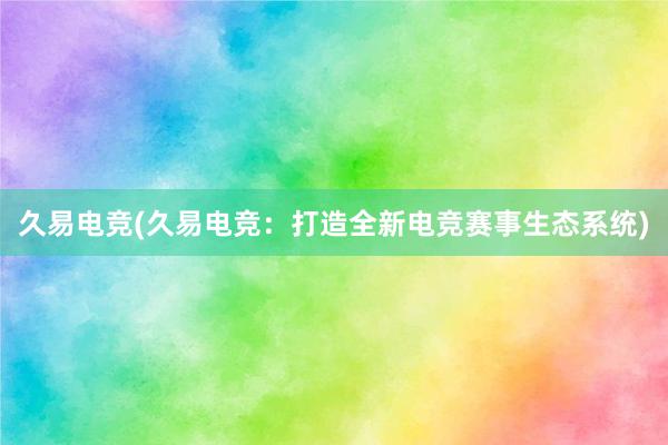 久易电竞(久易电竞：打造全新电竞赛事生态系统)