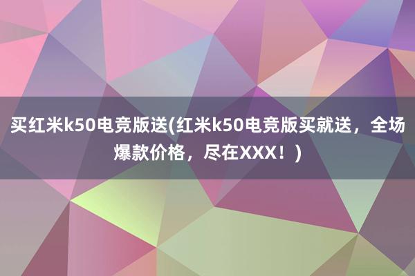 买红米k50电竞版送(红米k50电竞版买就送，全场爆款价格，尽在XXX！)