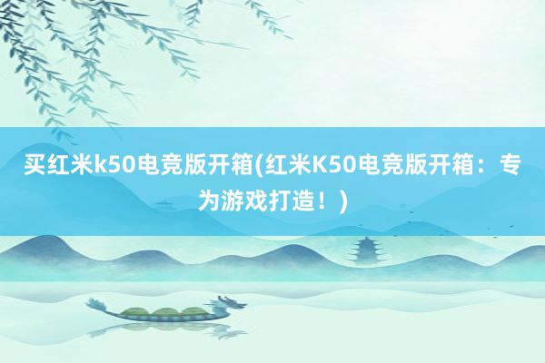 买红米k50电竞版开箱(红米K50电竞版开箱：专为游戏打造！)