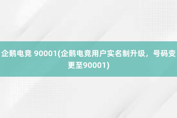 企鹅电竞 90001(企鹅电竞用户实名制升级，号码变更至90001)