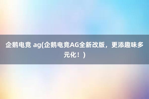 企鹅电竞 ag(企鹅电竞AG全新改版，更添趣味多元化！)