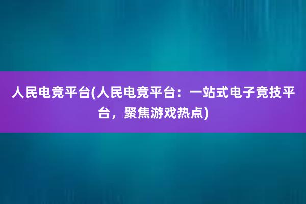 人民电竞平台(人民电竞平台：一站式电子竞技平台，聚焦游戏热点)