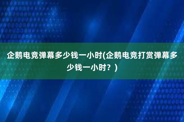 企鹅电竞弹幕多少钱一小时(企鹅电竞打赏弹幕多少钱一小时？)