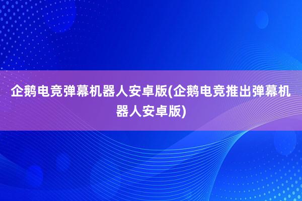 企鹅电竞弹幕机器人安卓版(企鹅电竞推出弹幕机器人安卓版)