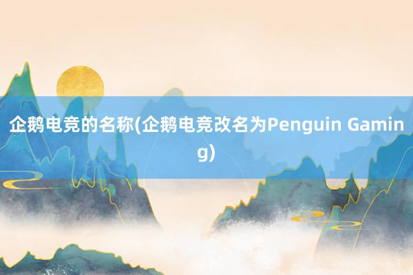 企鹅电竞的名称(企鹅电竞改名为Penguin Gaming)