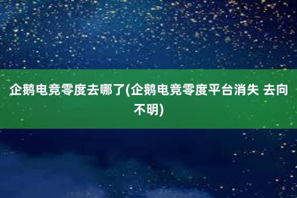 企鹅电竞零度去哪了(企鹅电竞零度平台消失 去向不明)