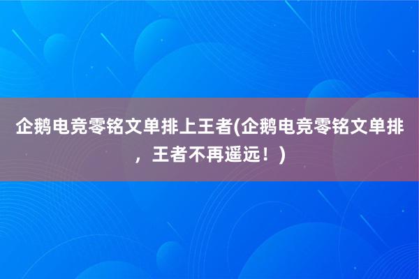 企鹅电竞零铭文单排上王者(企鹅电竞零铭文单排，王者不再遥远！)