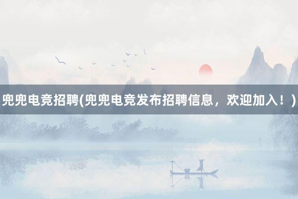 兜兜电竞招聘(兜兜电竞发布招聘信息，欢迎加入！)