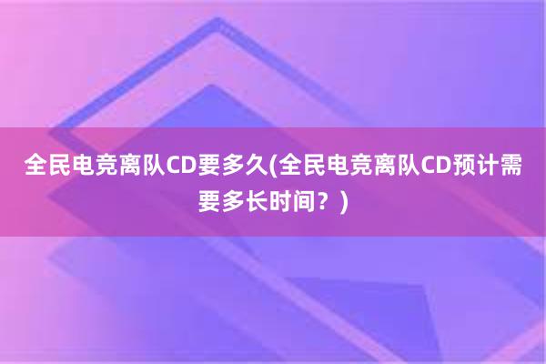 全民电竞离队CD要多久(全民电竞离队CD预计需要多长时间？)