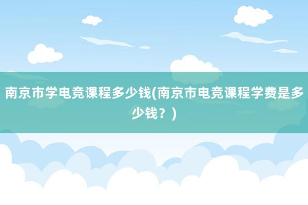 南京市学电竞课程多少钱(南京市电竞课程学费是多少钱？)