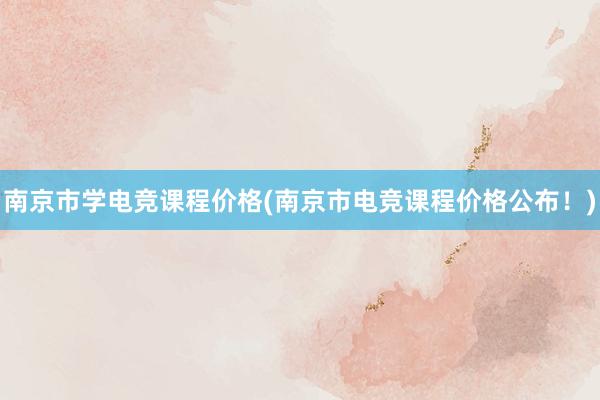 南京市学电竞课程价格(南京市电竞课程价格公布！)