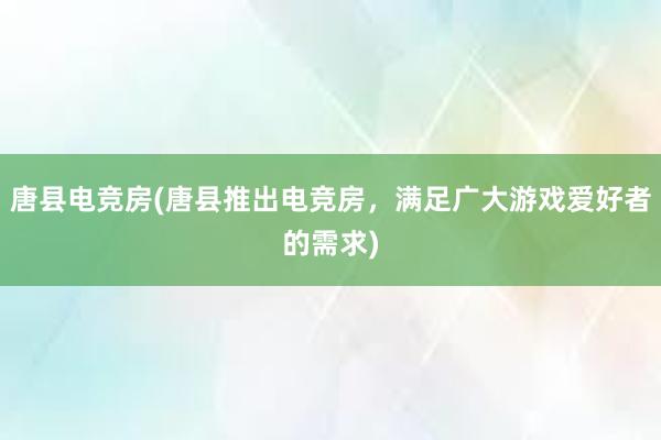 唐县电竞房(唐县推出电竞房，满足广大游戏爱好者的需求)