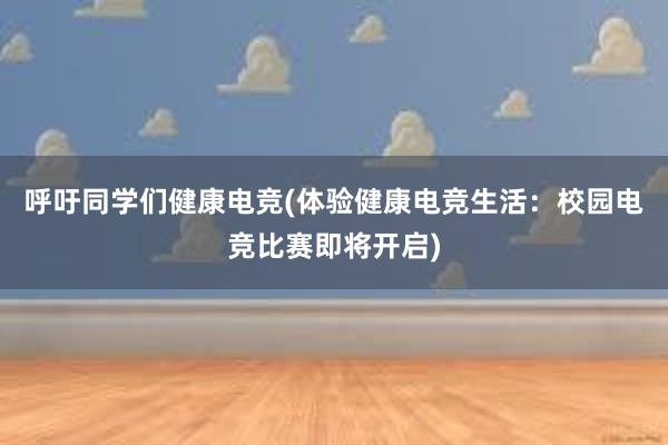 呼吁同学们健康电竞(体验健康电竞生活：校园电竞比赛即将开启)