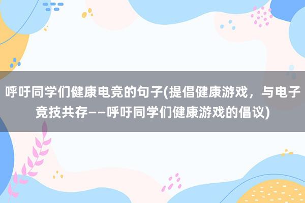 呼吁同学们健康电竞的句子(提倡健康游戏，与电子竞技共存——呼吁同学们健康游戏的倡议)