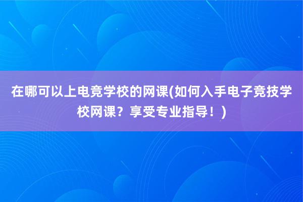 在哪可以上电竞学校的网课(如何入手电子竞技学校网课？享受专业指导！)