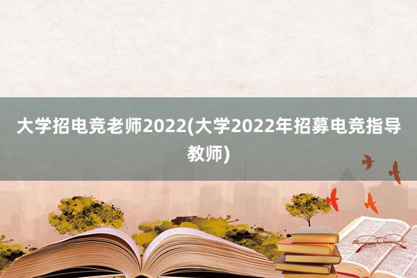 大学招电竞老师2022(大学2022年招募电竞指导教师)