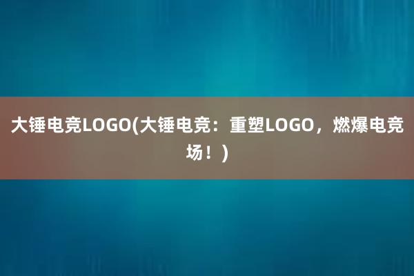 大锤电竞LOGO(大锤电竞：重塑LOGO，燃爆电竞场！)