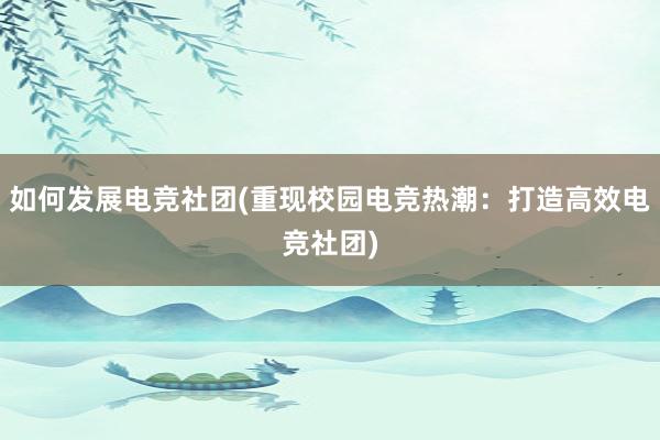 如何发展电竞社团(重现校园电竞热潮：打造高效电竞社团)