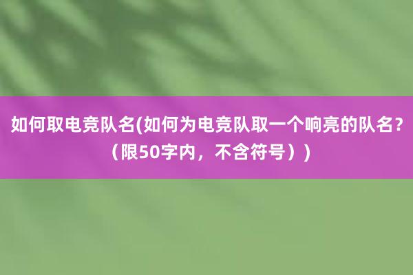 如何取电竞队名(如何为电竞队取一个响亮的队名？（限50字内，不含符号）)