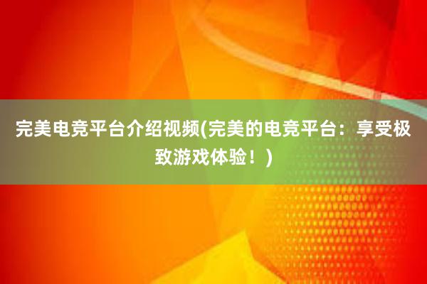 完美电竞平台介绍视频(完美的电竞平台：享受极致游戏体验！)