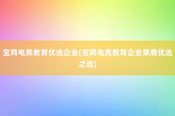 宝鸡电竞教育优选企业(宝鸡电竞教育企业荣膺优选之选)