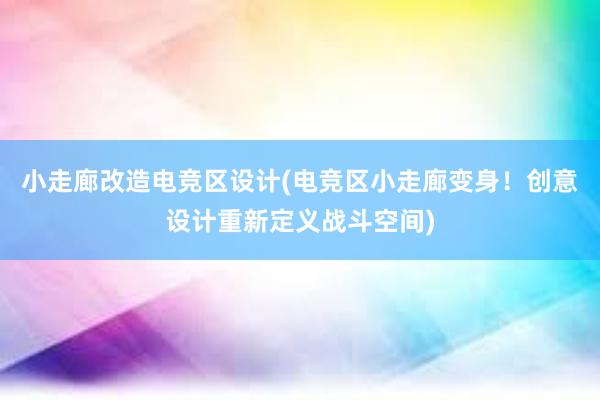 小走廊改造电竞区设计(电竞区小走廊变身！创意设计重新定义战斗空间)