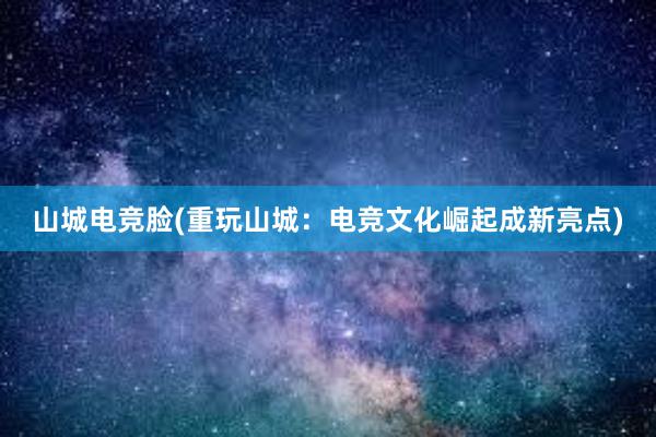 山城电竞脸(重玩山城：电竞文化崛起成新亮点)