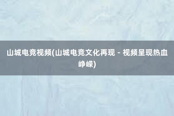 山城电竞视频(山城电竞文化再现 - 视频呈现热血峥嵘)