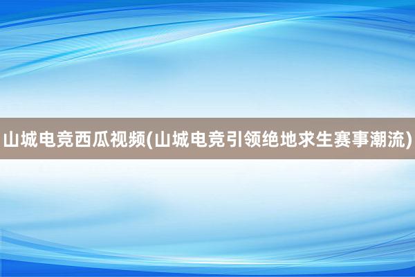 山城电竞西瓜视频(山城电竞引领绝地求生赛事潮流)