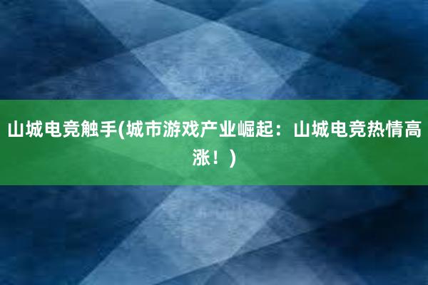 山城电竞触手(城市游戏产业崛起：山城电竞热情高涨！)