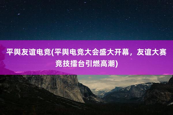 平舆友谊电竞(平舆电竞大会盛大开幕，友谊大赛竞技擂台引燃高潮)