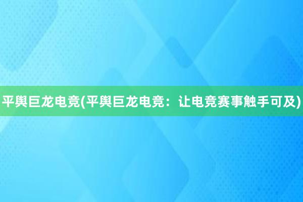 平舆巨龙电竞(平舆巨龙电竞：让电竞赛事触手可及)