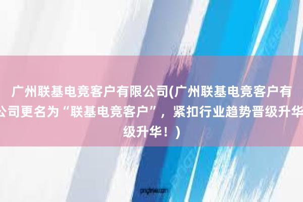 广州联基电竞客户有限公司(广州联基电竞客户有限公司更名为“联基电竞客户”，紧扣行业趋势晋级升华！)