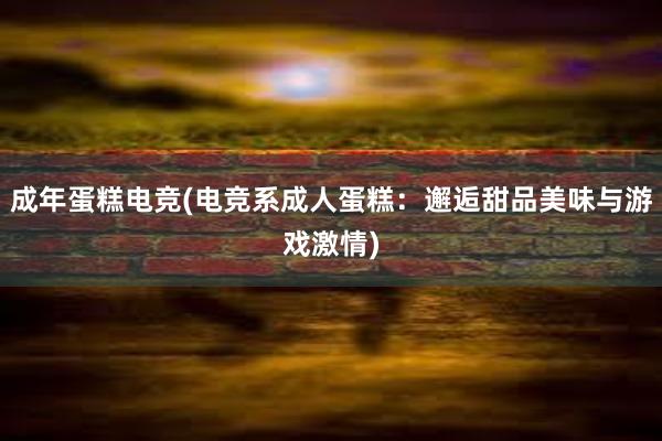 成年蛋糕电竞(电竞系成人蛋糕：邂逅甜品美味与游戏激情)