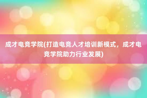 成才电竞学院(打造电竞人才培训新模式，成才电竞学院助力行业发展)