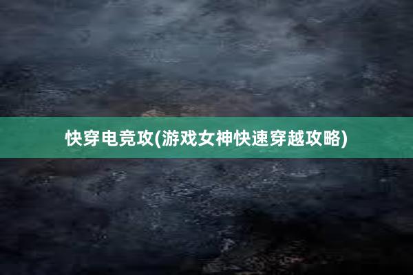 快穿电竞攻(游戏女神快速穿越攻略)