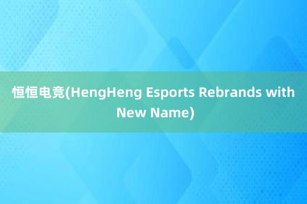 恒恒电竞(HengHeng Esports Rebrands with New Name)