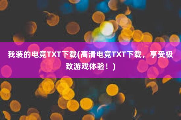 我装的电竞TXT下载(高清电竞TXT下载，享受极致游戏体验！)