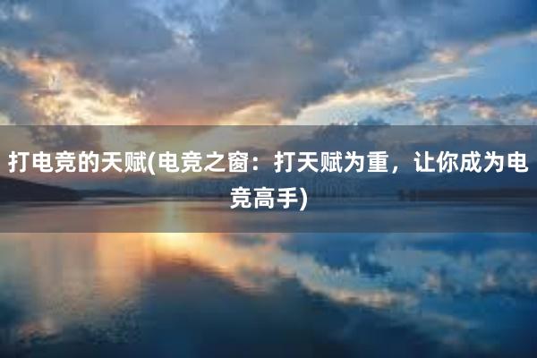 打电竞的天赋(电竞之窗：打天赋为重，让你成为电竞高手)