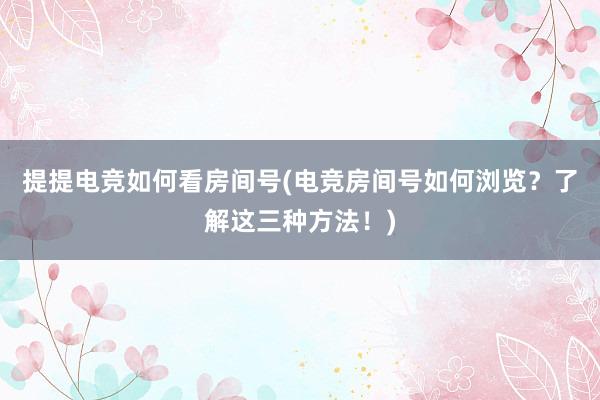 提提电竞如何看房间号(电竞房间号如何浏览？了解这三种方法！)