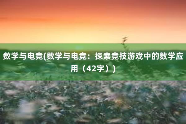 数学与电竞(数学与电竞：探索竞技游戏中的数学应用（42字）)