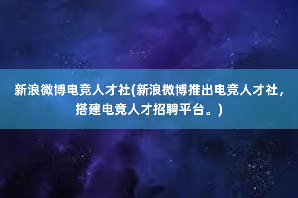 新浪微博电竞人才社(新浪微博推出电竞人才社，搭建电竞人才招聘平台。)