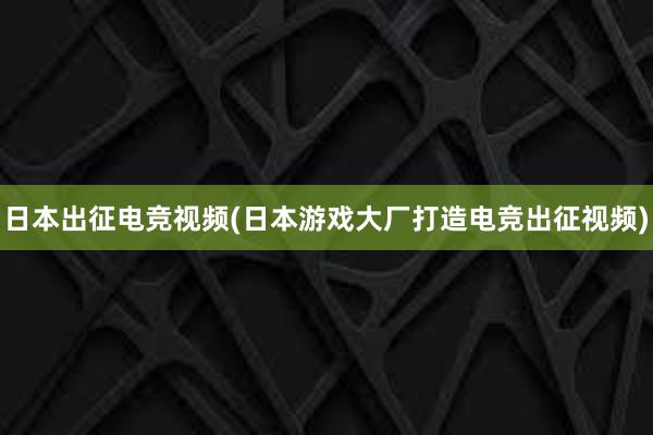 日本出征电竞视频(日本游戏大厂打造电竞出征视频)