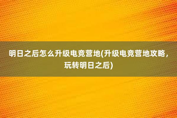 明日之后怎么升级电竞营地(升级电竞营地攻略，玩转明日之后)