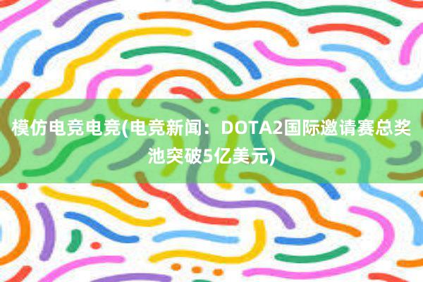 模仿电竞电竞(电竞新闻：DOTA2国际邀请赛总奖池突破5亿美元)