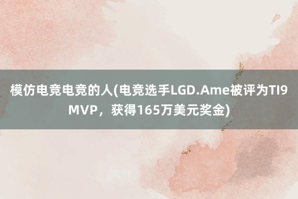 模仿电竞电竞的人(电竞选手LGD.Ame被评为TI9MVP，获得165万美元奖金)