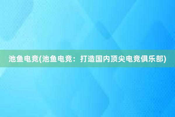 池鱼电竞(池鱼电竞：打造国内顶尖电竞俱乐部)