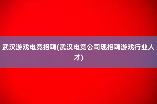 武汉游戏电竞招聘(武汉电竞公司现招聘游戏行业人才)