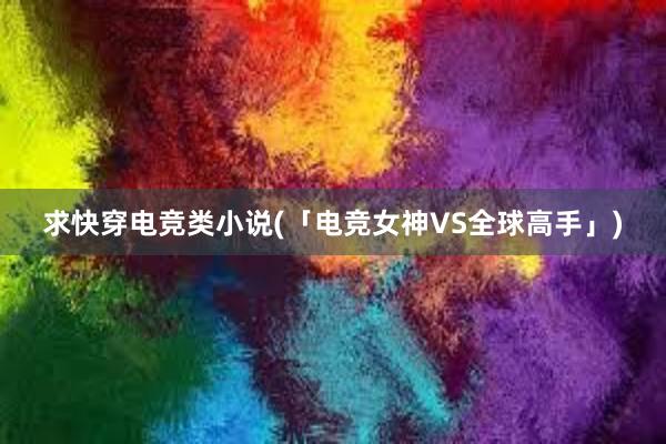 求快穿电竞类小说(「电竞女神VS全球高手」)