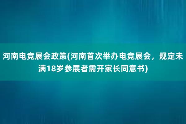 河南电竞展会政策(河南首次举办电竞展会，规定未满18岁参展者需开家长同意书)